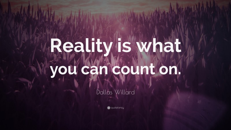 Dallas Willard Quote: “Reality is what you can count on.”