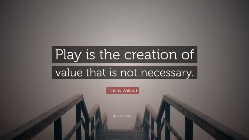 Dallas Willard Quote: “Play is the creation of value that is not necessary.”
