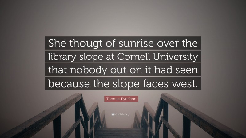 Thomas Pynchon Quote: “She thougt of sunrise over the library slope at Cornell University that nobody out on it had seen because the slope faces west.”