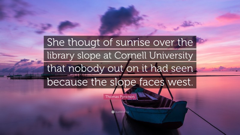 Thomas Pynchon Quote: “She thougt of sunrise over the library slope at Cornell University that nobody out on it had seen because the slope faces west.”