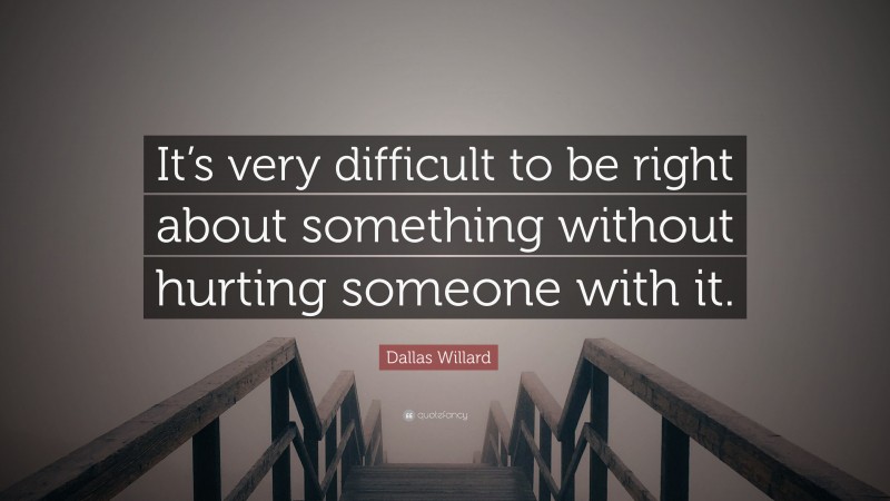 Dallas Willard Quote: “It’s very difficult to be right about something without hurting someone with it.”