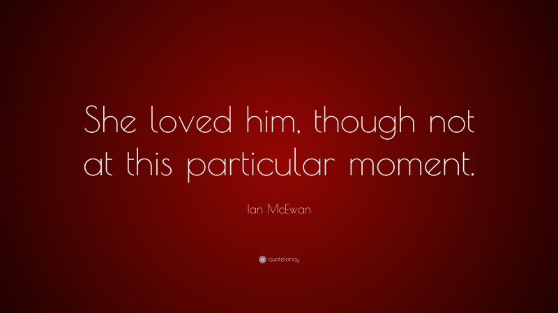 Ian McEwan Quote: “She loved him, though not at this particular moment.”