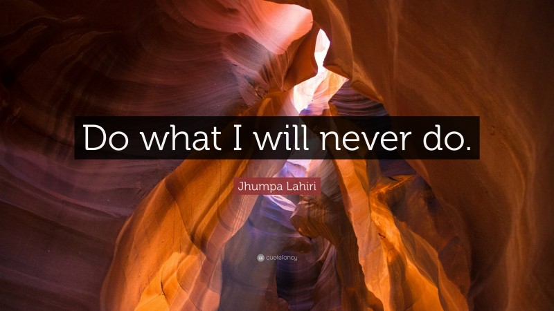 Jhumpa Lahiri Quote: “Do what I will never do.”