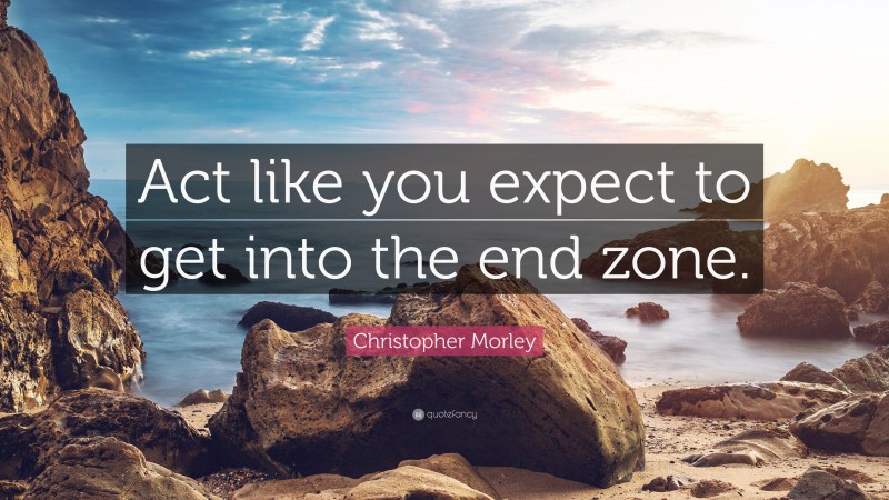 Christopher Morley Quote: “Act like you expect to get into the end zone.”