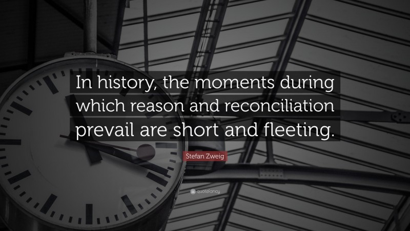 Stefan Zweig Quote: “In history, the moments during which reason and reconciliation prevail are short and fleeting.”