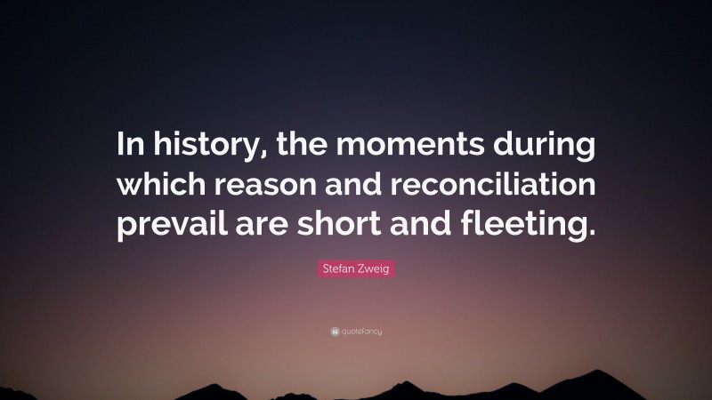 Stefan Zweig Quote: “In history, the moments during which reason and reconciliation prevail are short and fleeting.”
