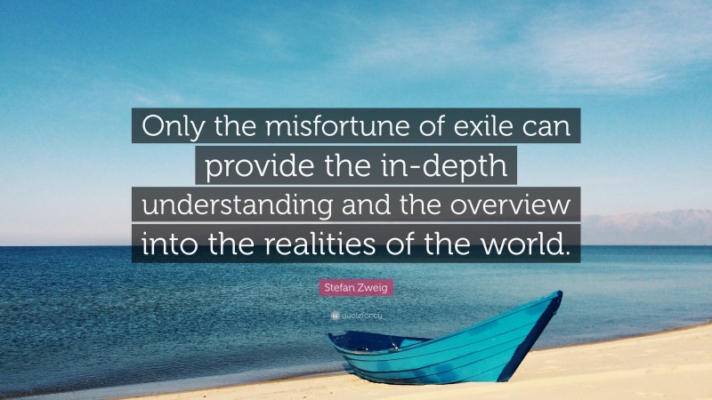 Stefan Zweig Quote: “Only the misfortune of exile can provide the in-depth understanding and the overview into the realities of the world.”