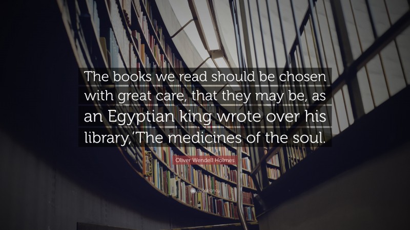 Oliver Wendell Holmes Quote: “The books we read should be chosen with great care, that they may be, as an Egyptian king wrote over his library,’The medicines of the soul.”