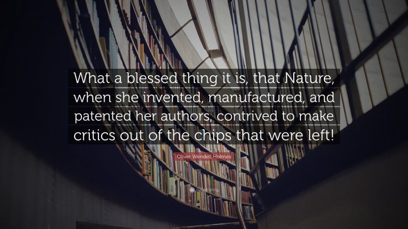 Oliver Wendell Holmes Quote: “What a blessed thing it is, that Nature, when she invented, manufactured, and patented her authors, contrived to make critics out of the chips that were left!”