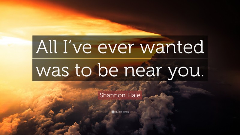 Shannon Hale Quote: “All I’ve ever wanted was to be near you.”