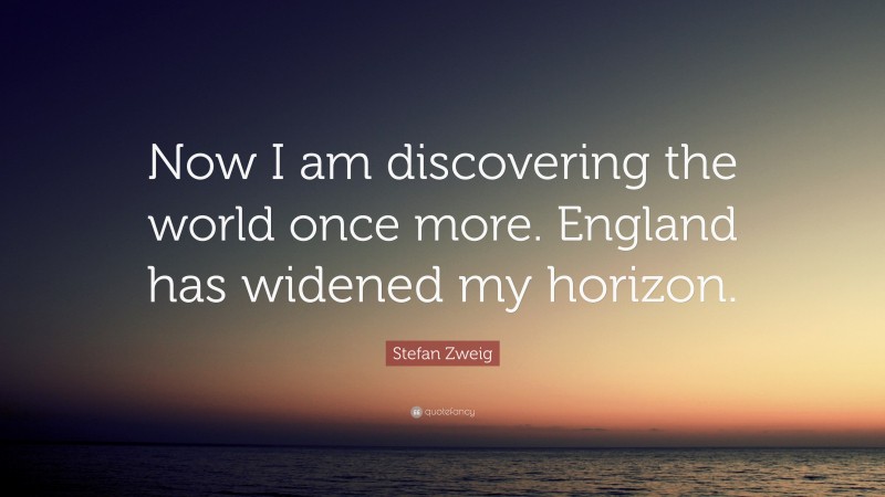 Stefan Zweig Quote: “Now I am discovering the world once more. England has widened my horizon.”