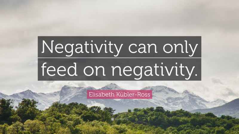 Elisabeth Kübler-Ross Quote: “Negativity can only feed on negativity.”