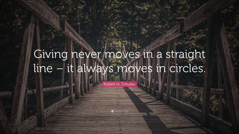 Robert H. Schuller Quote: “Giving never moves in a straight line – it always moves in circles.”