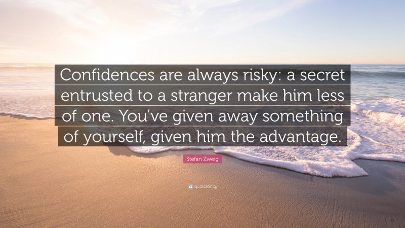 Stefan Zweig Quote: “Confidences are always risky: a secret entrusted to a stranger make him less of one. You’ve given away something of yourself, given him the advantage.”