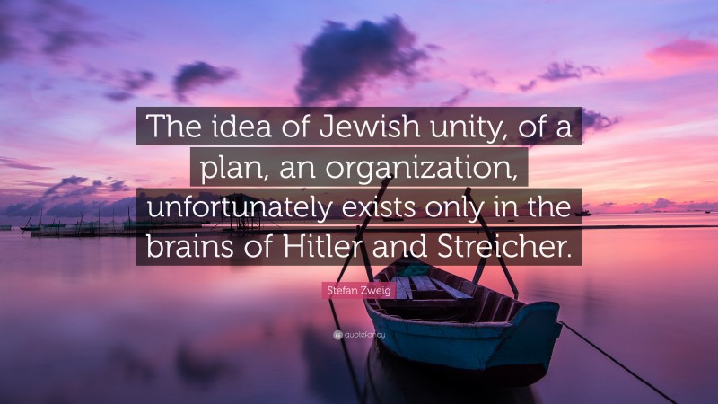 Stefan Zweig Quote: “The idea of Jewish unity, of a plan, an organization, unfortunately exists only in the brains of Hitler and Streicher.”
