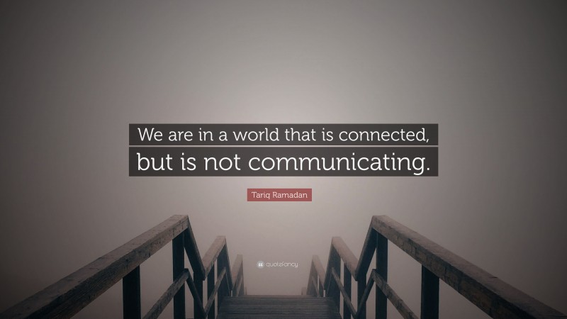 Tariq Ramadan Quote: “We are in a world that is connected, but is not communicating.”