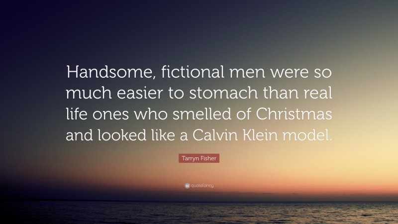 Tarryn Fisher Quote: “Handsome, fictional men were so much easier to stomach than real life ones who smelled of Christmas and looked like a Calvin Klein model.”