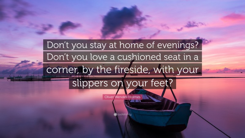 Oliver Wendell Holmes Quote: “Don’t you stay at home of evenings? Don’t you love a cushioned seat in a corner, by the fireside, with your slippers on your feet?”