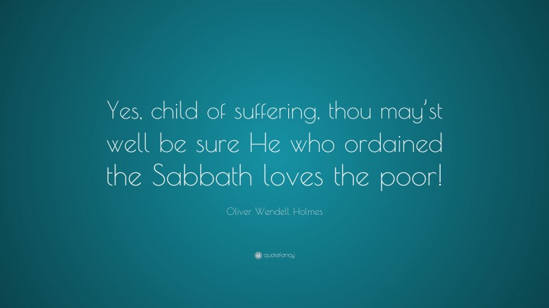 Oliver Wendell Holmes Quote: “Yes, child of suffering, thou may’st well be sure He who ordained the Sabbath loves the poor!”