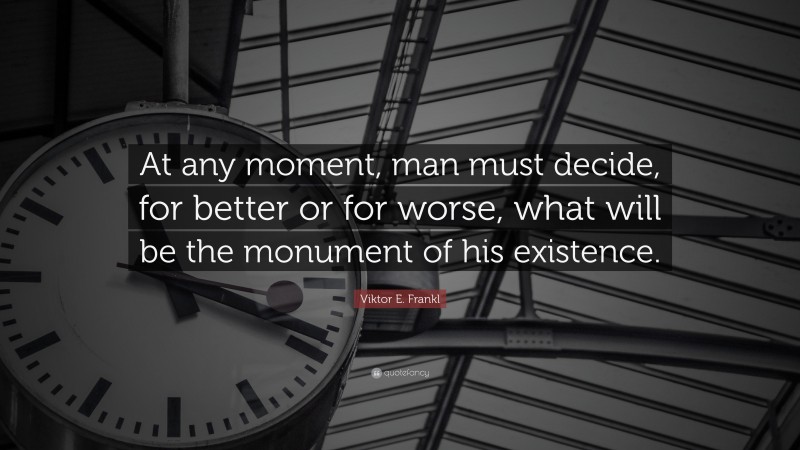 Viktor E. Frankl Quote: “At any moment, man must decide, for better or for worse, what will be the monument of his existence.”