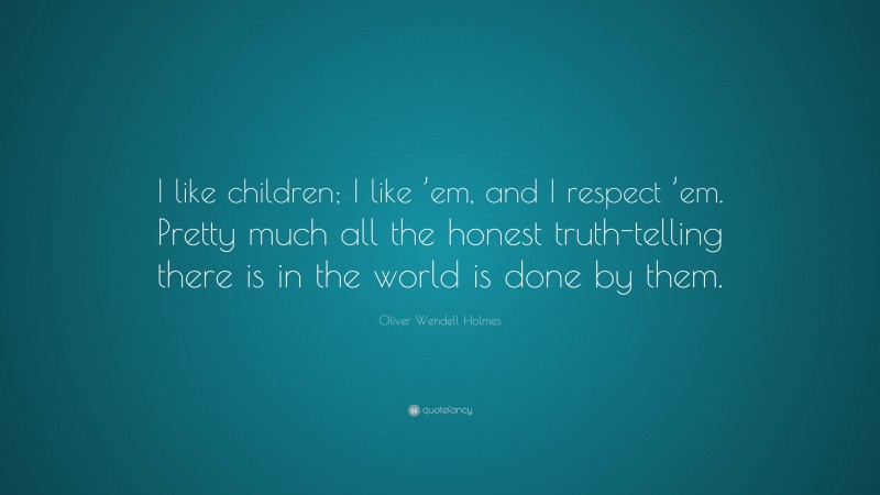 Oliver Wendell Holmes Quote: “I like children; I like ’em, and I respect ’em. Pretty much all the honest truth-telling there is in the world is done by them.”