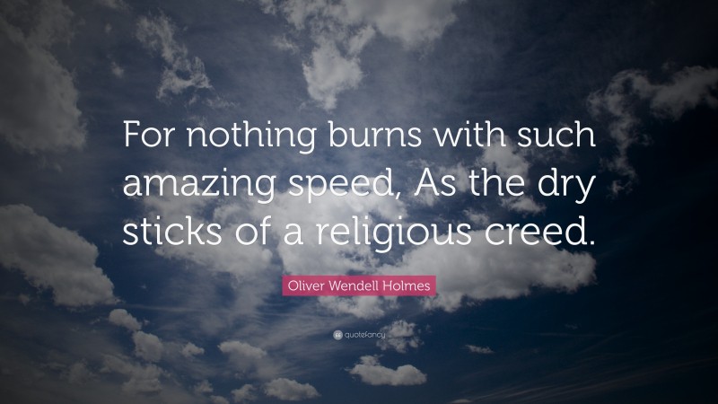 Oliver Wendell Holmes Quote: “For nothing burns with such amazing speed, As the dry sticks of a religious creed.”