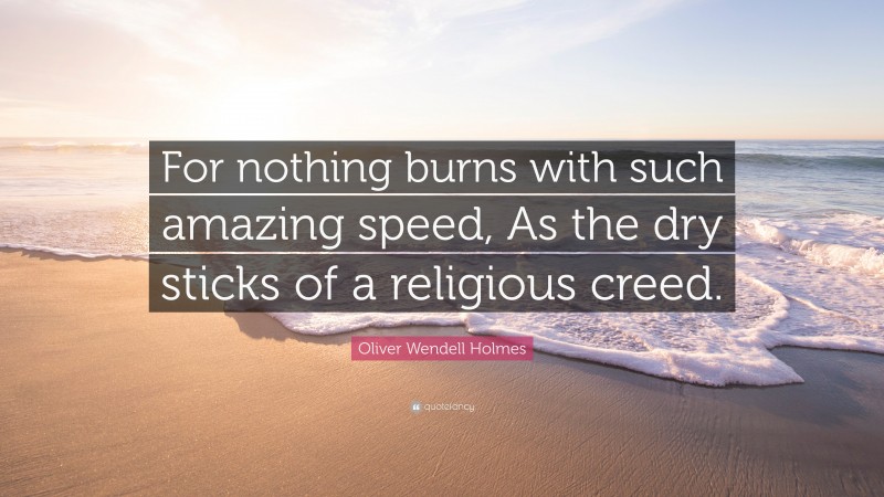 Oliver Wendell Holmes Quote: “For nothing burns with such amazing speed, As the dry sticks of a religious creed.”