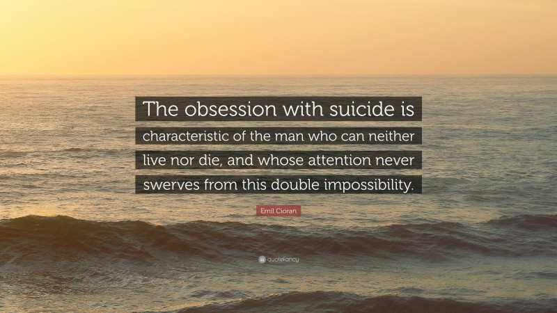 Emil Cioran Quote: “The obsession with suicide is characteristic of the man who can neither live nor die, and whose attention never swerves from this double impossibility.”