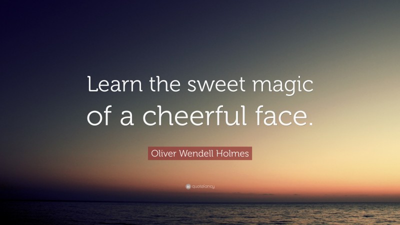 Oliver Wendell Holmes Quote: “Learn the sweet magic of a cheerful face.”