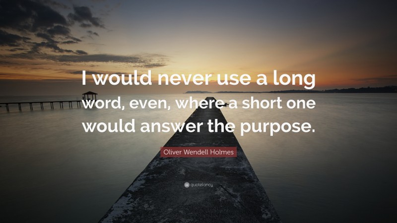 Oliver Wendell Holmes Quote: “I would never use a long word, even, where a short one would answer the purpose.”