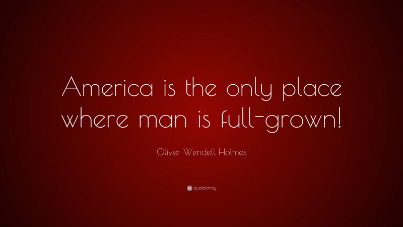 Oliver Wendell Holmes Quote: “America is the only place where man is full-grown!”