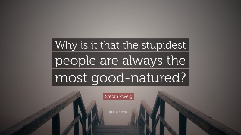 Stefan Zweig Quote: “Why is it that the stupidest people are always the most good-natured?”
