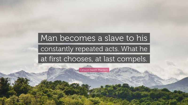 Orison Swett Marden Quote: “Man becomes a slave to his constantly repeated acts. What he at first chooses, at last compels.”