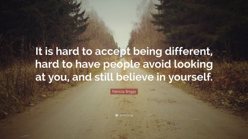 Patricia Briggs Quote: “It is hard to accept being different, hard to have people avoid looking at you, and still believe in yourself.”