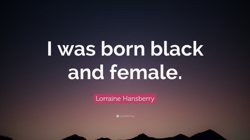 Lorraine Hansberry Quote: “I was born black and female.”