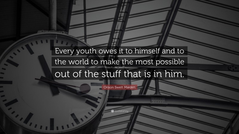 Orison Swett Marden Quote: “Every youth owes it to himself and to the world to make the most possible out of the stuff that is in him.”