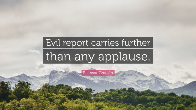 Baltasar Gracián Quote: “Evil report carries further than any applause.”