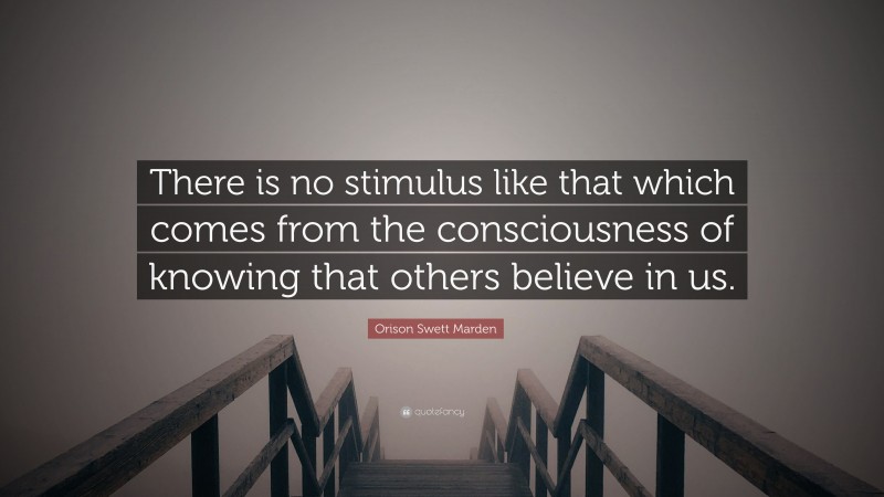 Orison Swett Marden Quote: “There is no stimulus like that which comes from the consciousness of knowing that others believe in us.”