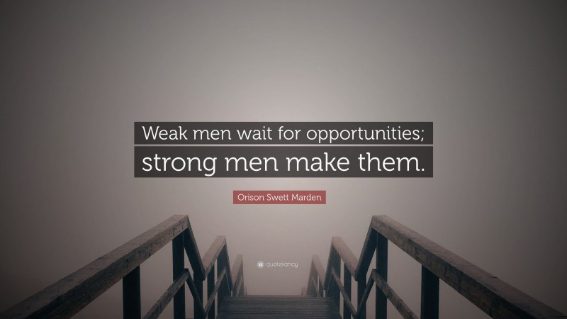 Orison Swett Marden Quote: “Weak men wait for opportunities; strong men make them.”