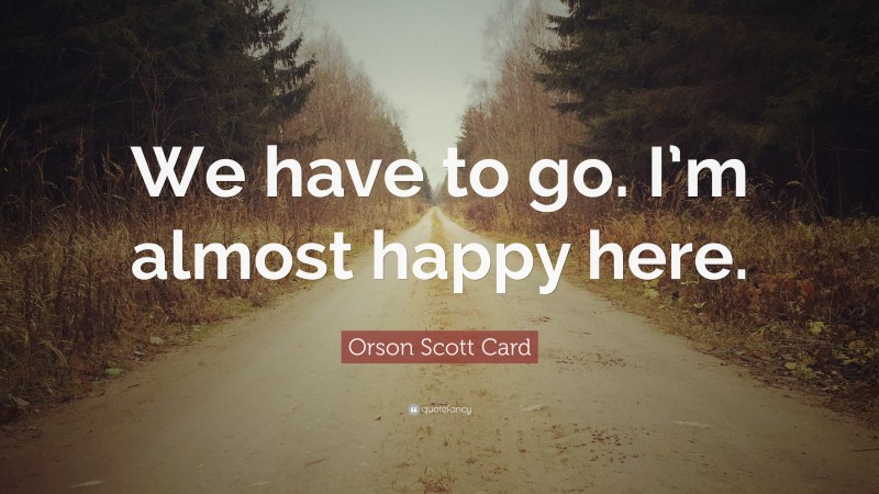 Orson Scott Card Quote: “We have to go. I’m almost happy here.”