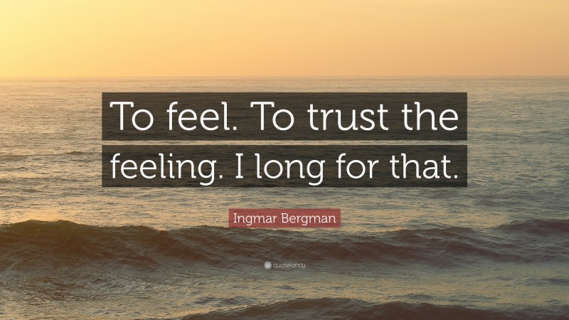 Ingmar Bergman Quote: “To feel. To trust the feeling. I long for that.”