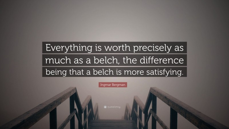 Ingmar Bergman Quote: “Everything is worth precisely as much as a belch, the difference being that a belch is more satisfying.”