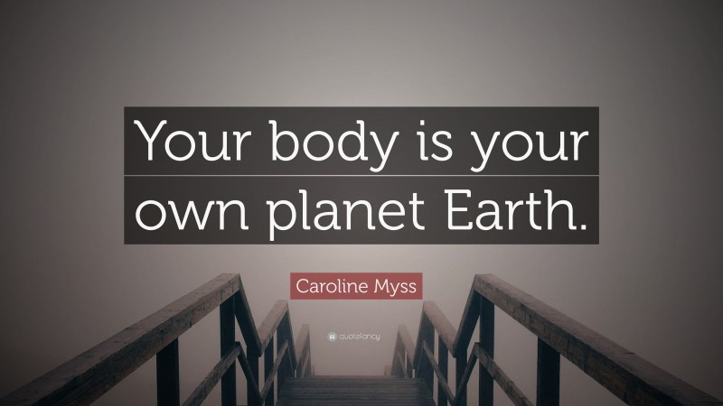 Caroline Myss Quote: “Your body is your own planet Earth.”