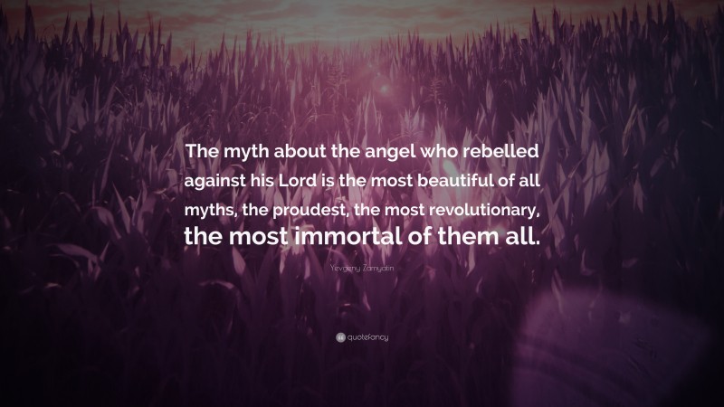 Yevgeny Zamyatin Quote: “The myth about the angel who rebelled against his Lord is the most beautiful of all myths, the proudest, the most revolutionary, the most immortal of them all.”