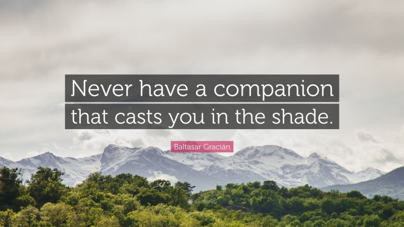 Baltasar Gracián Quote: “Never have a companion that casts you in the shade.”