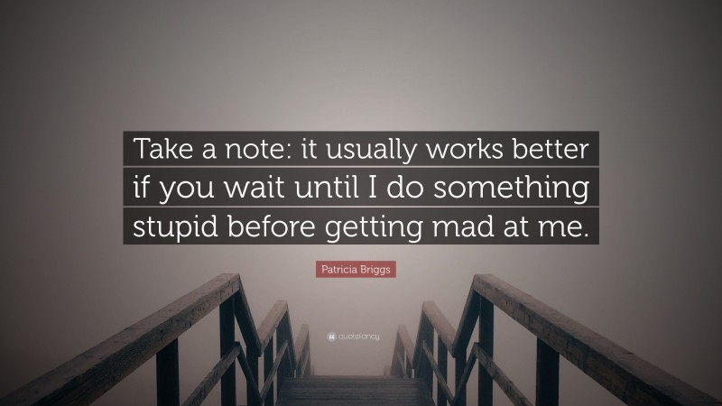 Patricia Briggs Quote: “Take a note: it usually works better if you wait until I do something stupid before getting mad at me.”
