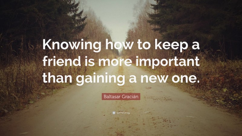 Baltasar Gracián Quote: “Knowing how to keep a friend is more important than gaining a new one.”