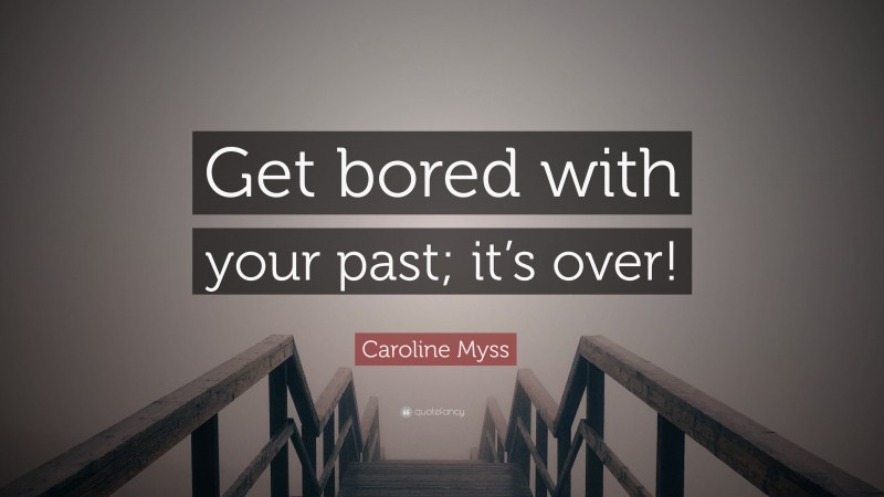 Caroline Myss Quote: “Get bored with your past; it’s over!”