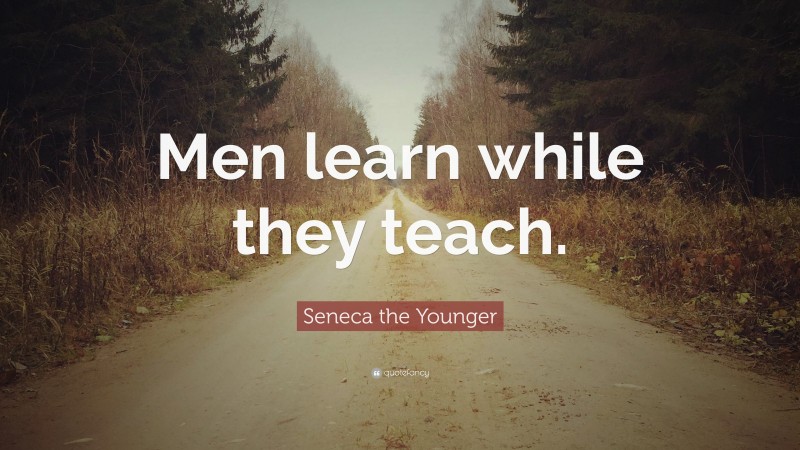Seneca the Younger Quote: “Men learn while they teach.”