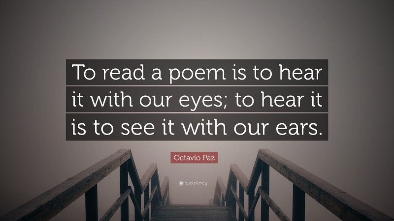 Octavio Paz Quote: “To read a poem is to hear it with our eyes; to hear it is to see it with our ears.”